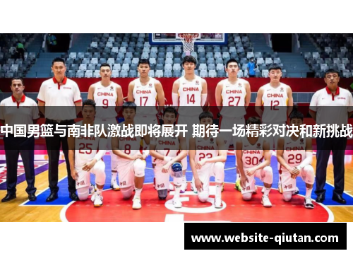 中国男篮与南非队激战即将展开 期待一场精彩对决和新挑战