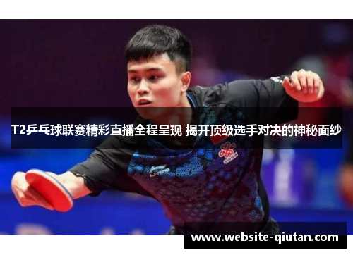 T2乒乓球联赛精彩直播全程呈现 揭开顶级选手对决的神秘面纱